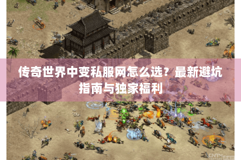 传奇世界中变私服网怎么选？最新避坑指南与独家福利