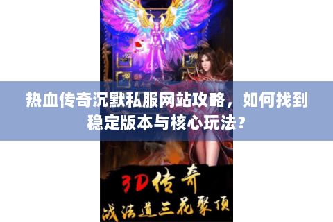 热血传奇沉默私服网站攻略，如何找到稳定版本与核心玩法？