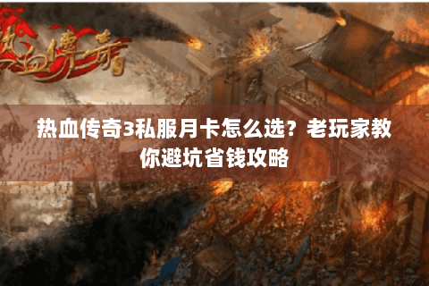 热血传奇3私服月卡怎么选？老玩家教你避坑省钱攻略