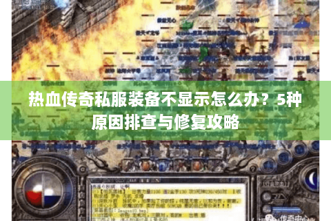 热血传奇私服装备不显示怎么办？5种原因排查与修复攻略