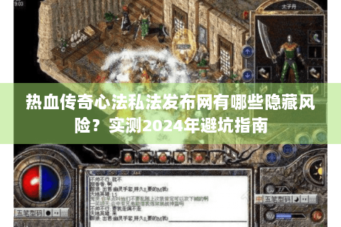 热血传奇心法私法发布网有哪些隐藏风险？实测2024年避坑指南