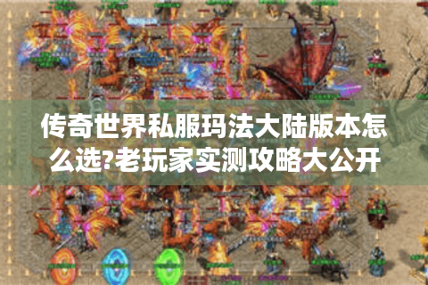 传奇世界私服玛法大陆版本怎么选?老玩家实测攻略大公开
