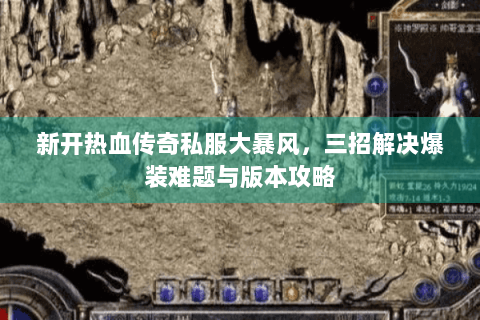 新开热血传奇私服大暴风，三招解决爆装难题与版本攻略