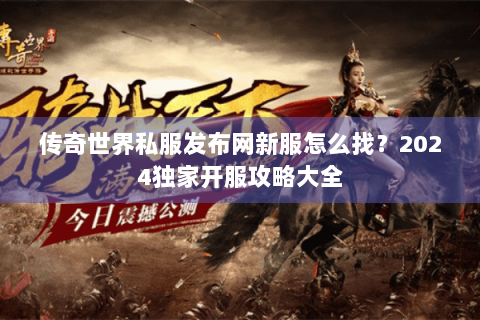 传奇世界私服发布网新服怎么找？2024独家开服攻略大全