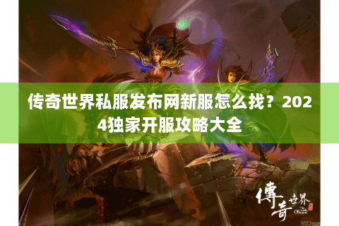 传奇世界私服发布网新服怎么找？2024独家开服攻略大全