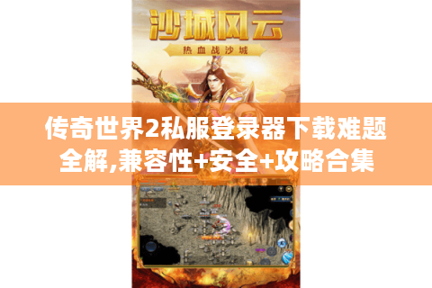传奇世界2私服登录器下载难题全解,兼容性+安全+攻略合集