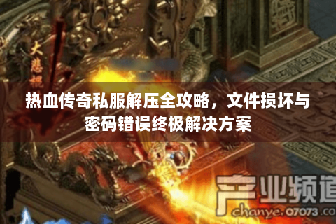热血传奇私服解压全攻略，文件损坏与密码错误终极解决方案