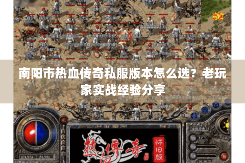 南阳市热血传奇私服版本怎么选？老玩家实战经验分享