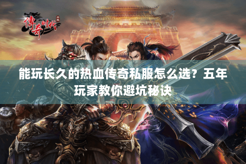 能玩长久的热血传奇私服怎么选？五年玩家教你避坑秘诀