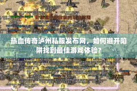 热血传奇泸州私服发布网，如何避开陷阱找到最佳游戏体验？