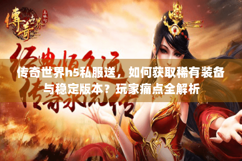 传奇世界h5私服送，如何获取稀有装备与稳定版本？玩家痛点全解析