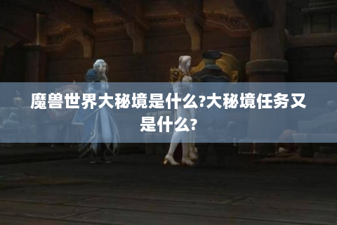 魔兽世界大秘境是什么?大秘境任务又是什么?