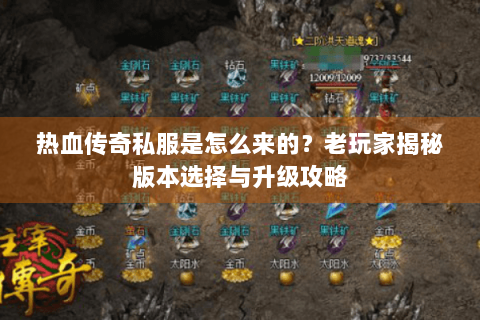 热血传奇私服是怎么来的？老玩家揭秘版本选择与升级攻略
