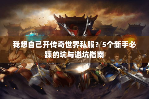 我想自己开传奇世界私服?5个新手必踩的坑与避坑指南 我想自己开传奇世界私服?5个新手必踩的坑与避坑指南