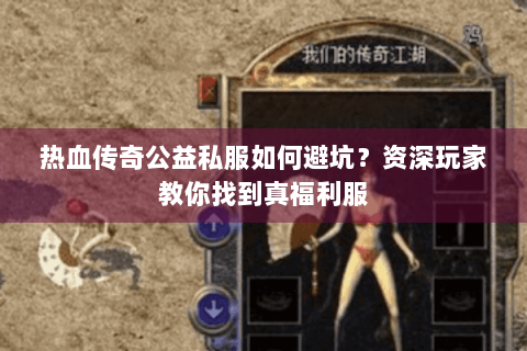 热血传奇公益私服如何避坑？资深玩家教你找到真福利服