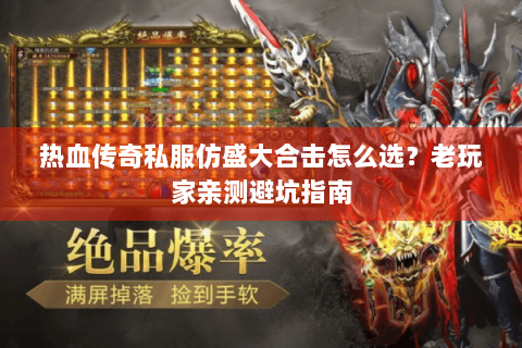 热血传奇私服仿盛大合击怎么选？老玩家亲测避坑指南