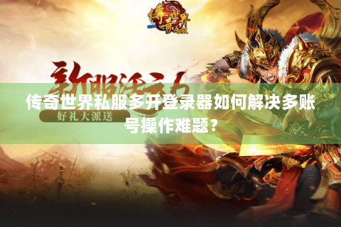 传奇世界私服多开登录器如何解决多账号操作难题？