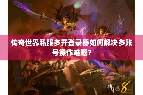 传奇世界私服多开登录器如何解决多账号操作难题？