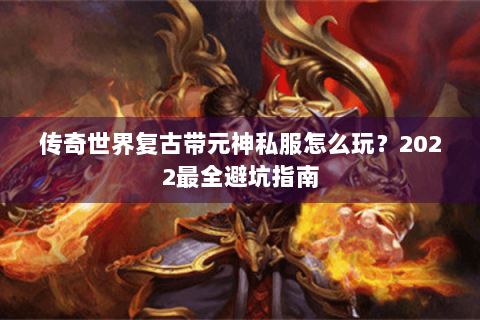 传奇世界复古带元神私服怎么玩？2022最全避坑指南