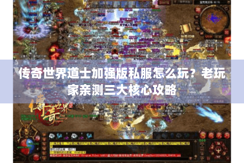 传奇世界道士加强版私服怎么玩？老玩家亲测三大核心攻略