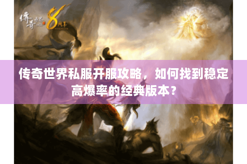 传奇世界私服开服攻略，如何找到稳定高爆率的经典版本？