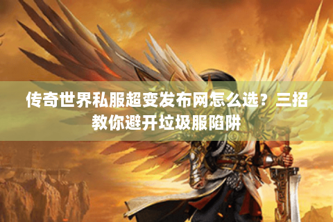 传奇世界私服超变发布网怎么选？三招教你避开垃圾服陷阱