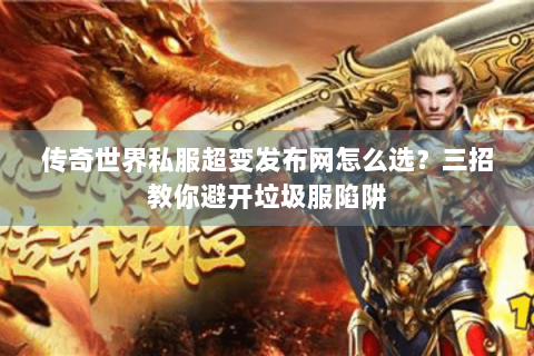 传奇世界私服超变发布网怎么选？三招教你避开垃圾服陷阱