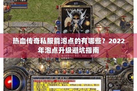 热血传奇私服能泡点的有哪些？2022年泡点升级避坑指南