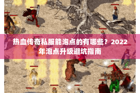 热血传奇私服能泡点的有哪些？2022年泡点升级避坑指南