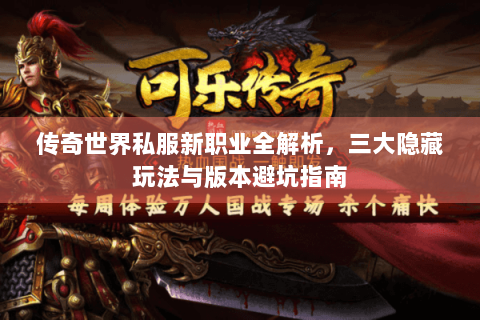 传奇世界私服新职业全解析，三大隐藏玩法与版本避坑指南