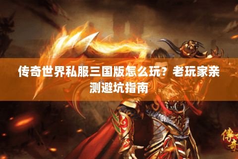 传奇世界私服三国版怎么玩？老玩家亲测避坑指南