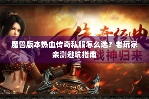 魔兽版本热血传奇私服怎么选？老玩家亲测避坑指南