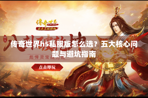 传奇世界h5私服版怎么选？五大核心问题与避坑指南