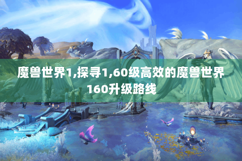 魔兽世界1,探寻1,60级高效的魔兽世界160升级路线