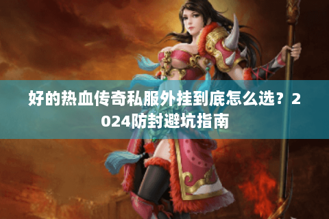好的热血传奇私服外挂到底怎么选？2024防封避坑指南
