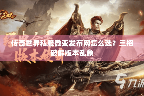 传奇世界私服微变发布网怎么选？三招破解版本乱象