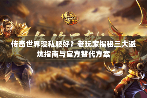 传奇世界没私服好？老玩家揭秘三大避坑指南与官方替代方案