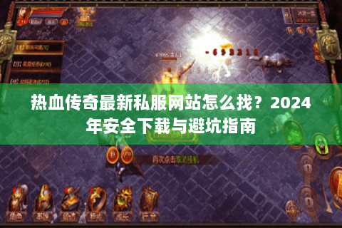 热血传奇最新私服网站怎么找？2024年安全下载与避坑指南