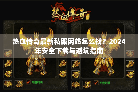 热血传奇最新私服网站怎么找？2024年安全下载与避坑指南