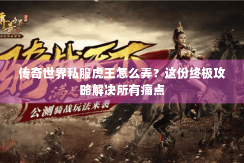 传奇世界私服虎王怎么弄？这份终极攻略解决所有痛点