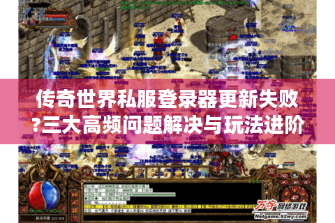 传奇世界私服登录器更新失败?三大高频问题解决与玩法进阶