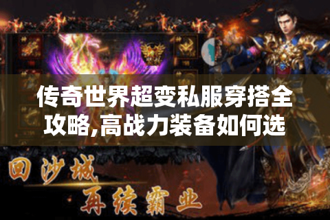 传奇世界超变私服穿搭全攻略,高战力装备如何选?
