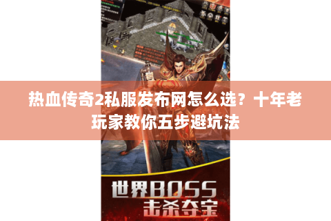 热血传奇2私服发布网怎么选？十年老玩家教你五步避坑法