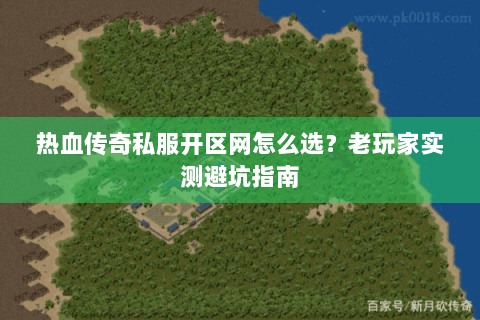 热血传奇私服开区网怎么选？老玩家实测避坑指南
