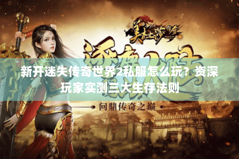 新开迷失传奇世界2私服怎么玩？资深玩家实测三大生存法则