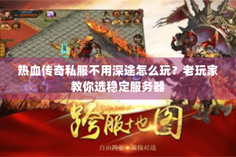 热血传奇私服不用深途怎么玩？老玩家教你选稳定服务器