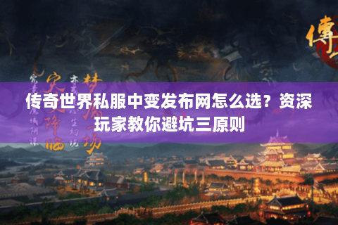 传奇世界私服中变发布网怎么选？资深玩家教你避坑三原则