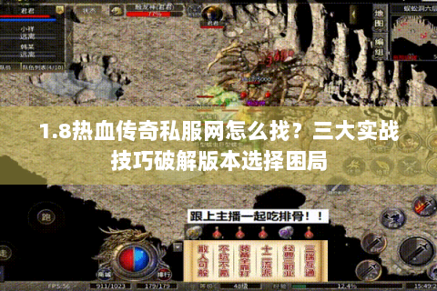 1.8热血传奇私服网怎么找？三大实战技巧破解版本选择困局