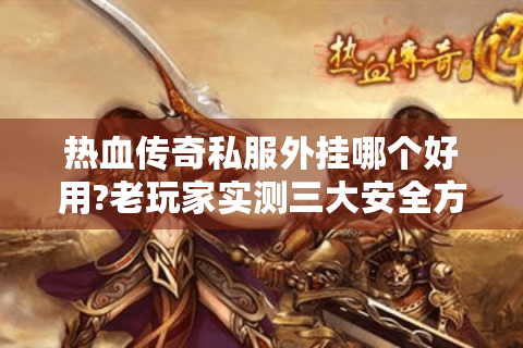 热血传奇私服外挂哪个好用?老玩家实测三大安全方案