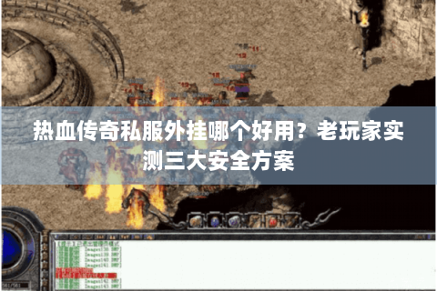 热血传奇私服外挂哪个好用？老玩家实测三大安全方案